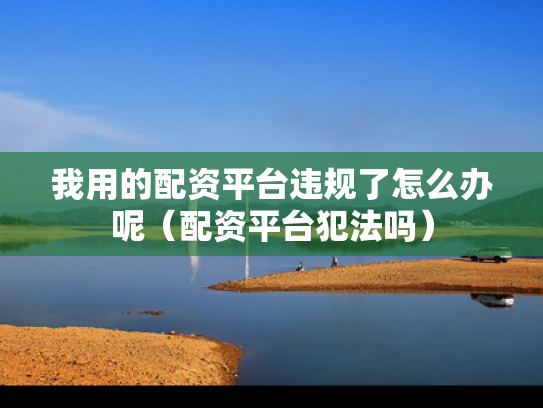 我用的配资平台违规了怎么办呢（配资平台犯法吗）