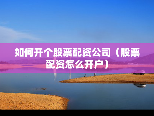 如何开个股票配资公司（股票配资怎么开户）