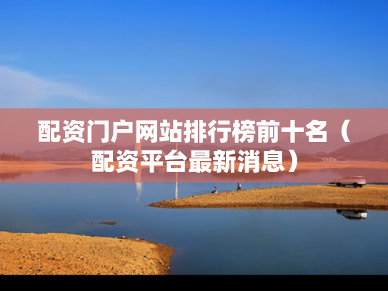 配资门户网站排行榜前十名（配资平台最新消息）