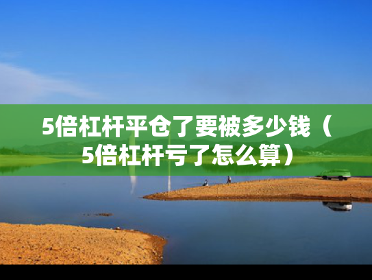 5倍杠杆平仓了要被多少钱（5倍杠杆亏了怎么算）