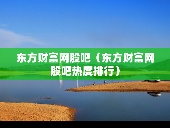 东方财富网股吧（东方财富网股吧热度排行）