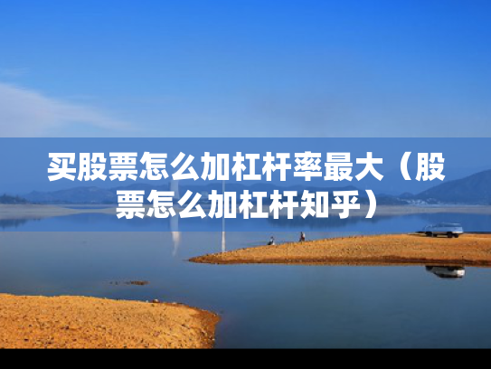买股票怎么加杠杆率最大（股票怎么加杠杆知乎）