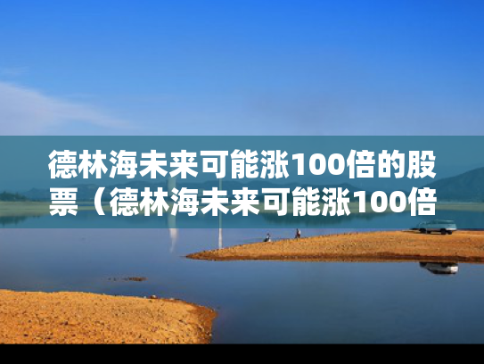 德林海未来可能涨100倍的股票（德林海未来可能涨100倍的股票是什么）