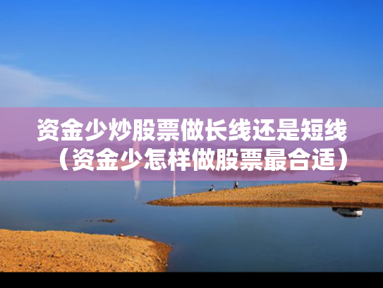 资金少炒股票做长线还是短线（资金少怎样做股票最合适）