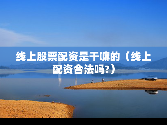 线上股票配资是干嘛的（线上配资合法吗?）