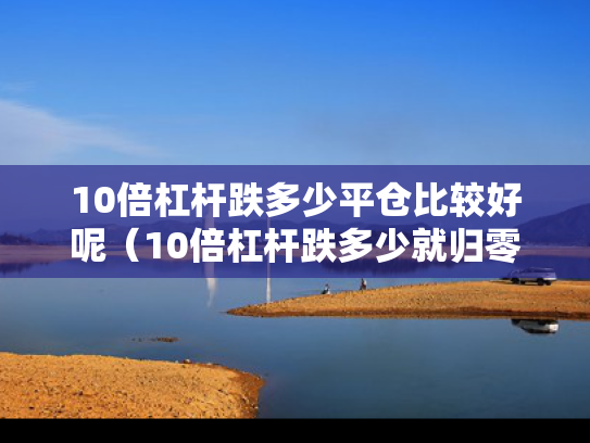 10倍杠杆跌多少平仓比较好呢（10倍杠杆跌多少就归零了）