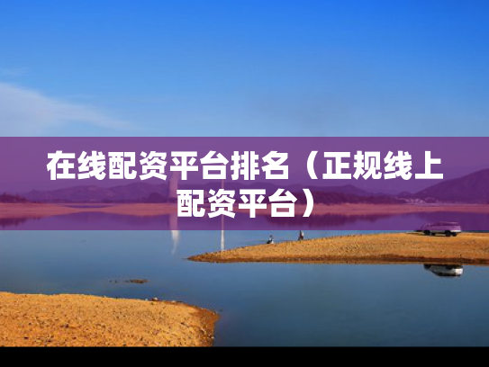 在线配资平台排名（正规线上配资平台）