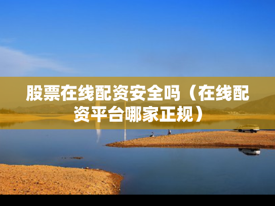 股票在线配资安全吗（在线配资平台哪家正规）