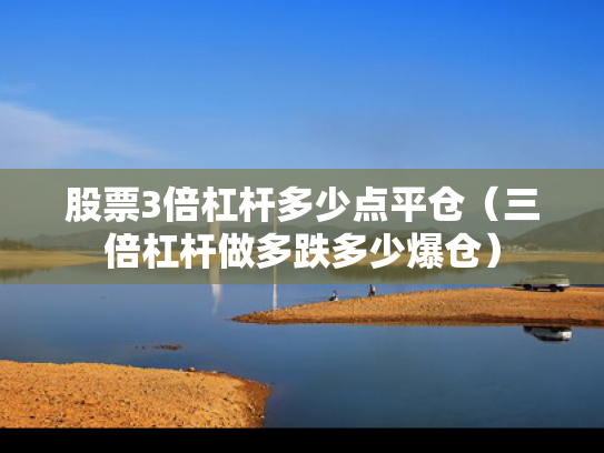 股票3倍杠杆多少点平仓（三倍杠杆做多跌多少爆仓）