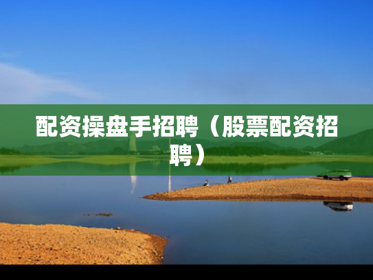 配资操盘手招聘（股票配资招聘）