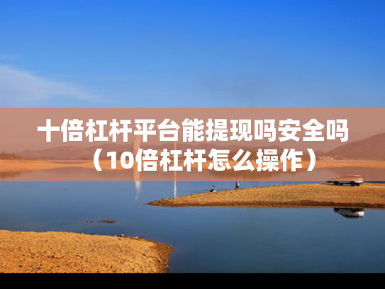 十倍杠杆平台能提现吗安全吗（10倍杠杆怎么操作）