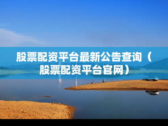 股票配资平台最新公告查询（股票配资平台官网）