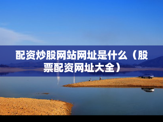 配资炒股网站网址是什么（股票配资网址大全）