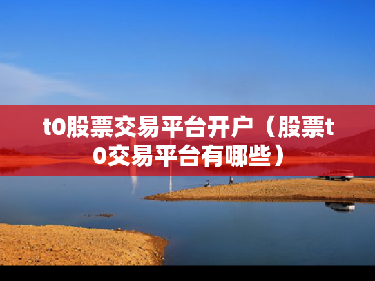 t0股票交易平台开户（股票t0交易平台有哪些）
