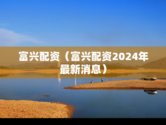 富兴配资（富兴配资2024年最新消息）