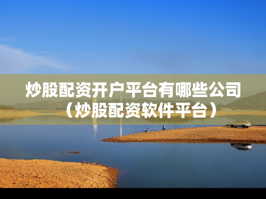 炒股配资开户平台有哪些公司（炒股配资软件平台）
