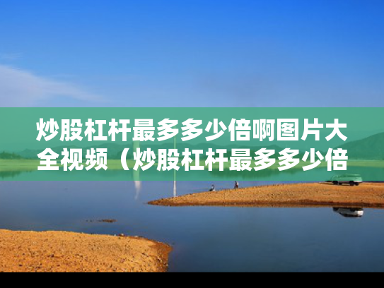 炒股杠杆最多多少倍啊图片大全视频（炒股杠杆最多多少倍啊图片大全视频教程）