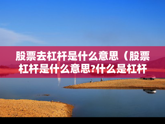 股票去杠杆是什么意思（股票杠杆是什么意思?什么是杠杆操作）