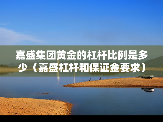 嘉盛集团黄金的杠杆比例是多少（嘉盛杠杆和保证金要求）