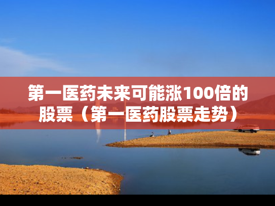 第一医药未来可能涨100倍的股票（第一医药股票走势）