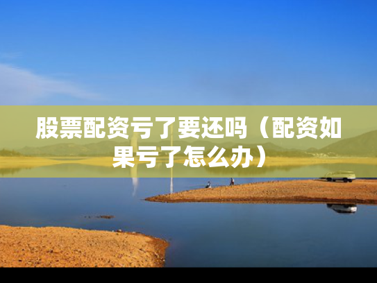 股票配资亏了要还吗（配资如果亏了怎么办）