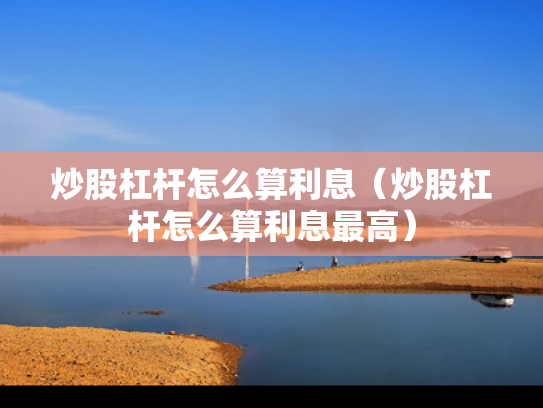 炒股杠杆怎么算利息（炒股杠杆怎么算利息最高）