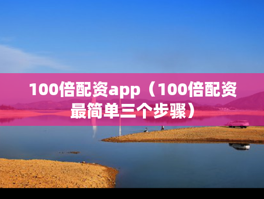 100倍配资app（100倍配资最简单三个步骤）