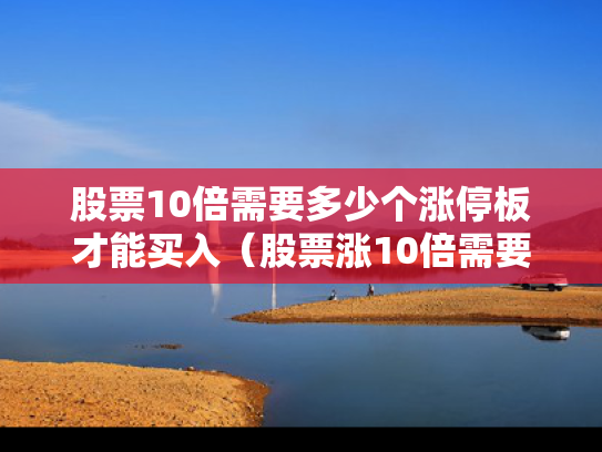 股票10倍需要多少个涨停板才能买入（股票涨10倍需要多少个涨停板）