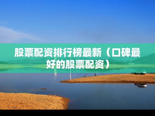 股票配资排行榜最新（口碑最好的股票配资）
