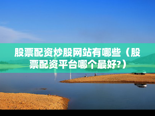 股票配资炒股网站有哪些（股票配资平台哪个最好?）