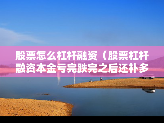 股票怎么杠杆融资（股票杠杆融资本金亏完跌完之后还补多少钱）