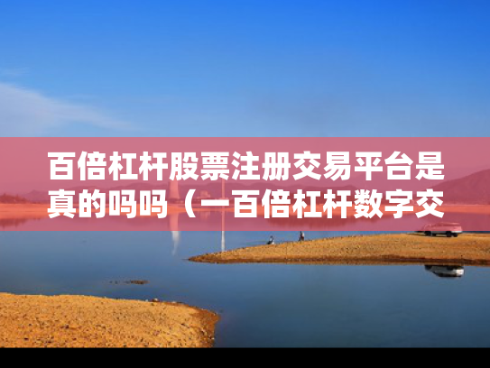 百倍杠杆股票注册交易平台是真的吗吗（一百倍杠杆数字交易平台）