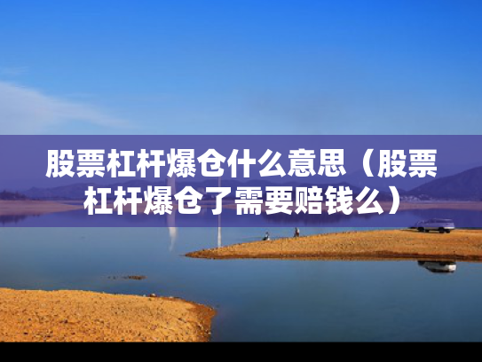 股票杠杆爆仓什么意思（股票杠杆爆仓了需要赔钱么）