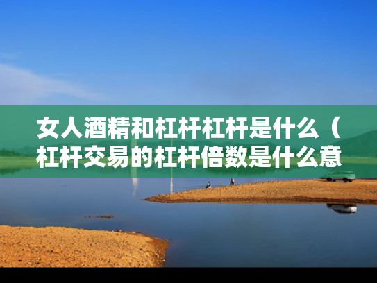 女人酒精和杠杆杠杆是什么（杠杆交易的杠杆倍数是什么意思）