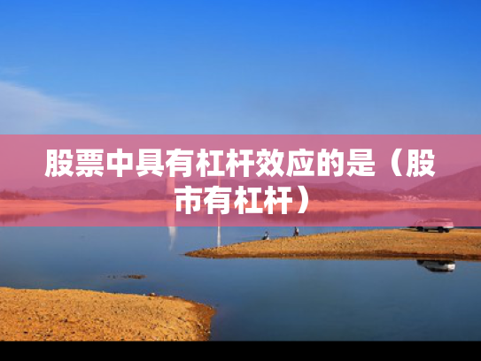 股票中具有杠杆效应的是（股市有杠杆）