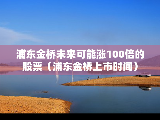 浦东金桥未来可能涨100倍的股票（浦东金桥上市时间）