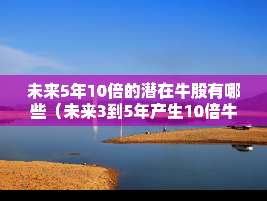 未来5年10倍的潜在牛股有哪些（未来3到5年产生10倍牛股）