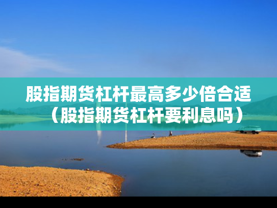 股指期货杠杆最高多少倍合适（股指期货杠杆要利息吗）