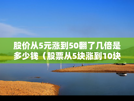 股价从5元涨到50翻了几倍是多少钱（股票从5块涨到10块是翻了多少点）
