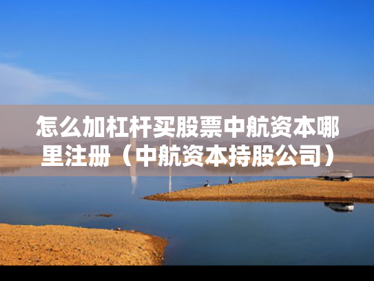 怎么加杠杆买股票中航资本哪里注册（中航资本持股公司）