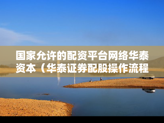 国家允许的配资平台网络华泰资本（华泰证券配股操作流程）