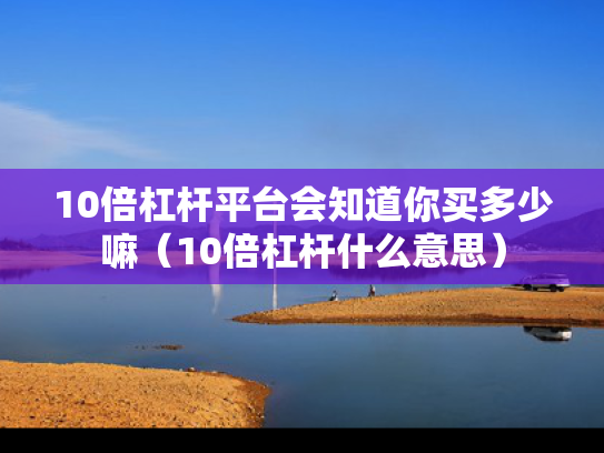 10倍杠杆平台会知道你买多少嘛（10倍杠杆什么意思）