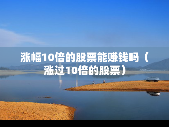 涨幅10倍的股票能赚钱吗（涨过10倍的股票）