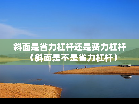 斜面是省力杠杆还是费力杠杆（斜面是不是省力杠杆）