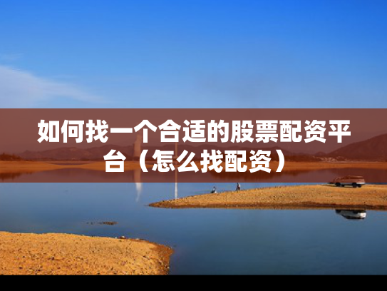 如何找一个合适的股票配资平台（怎么找配资）