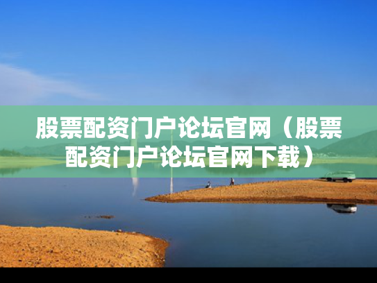 股票配资门户论坛官网（股票配资门户论坛官网下载）