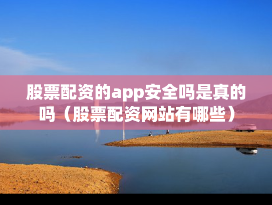股票配资的app安全吗是真的吗（股票配资网站有哪些）