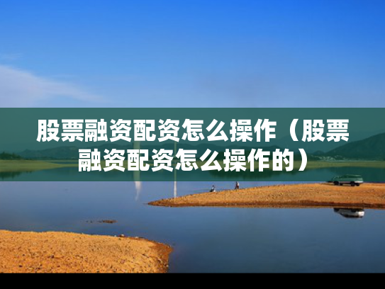 股票融资配资怎么操作（股票融资配资怎么操作的）