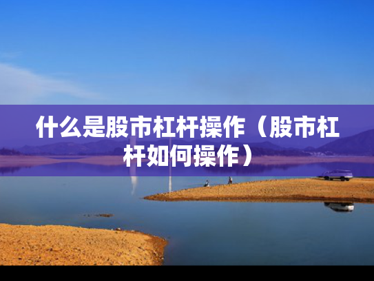 什么是股市杠杆操作（股市杠杆如何操作）
