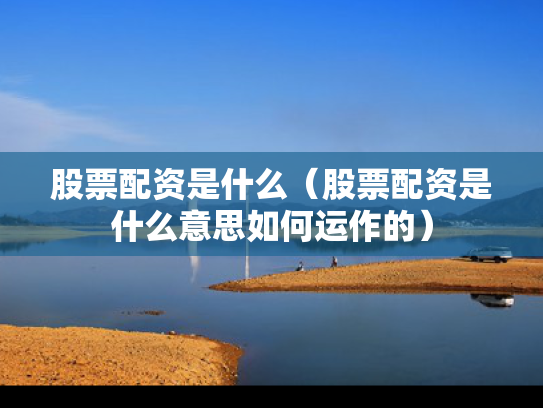 股票配资是什么（股票配资是什么意思如何运作的）